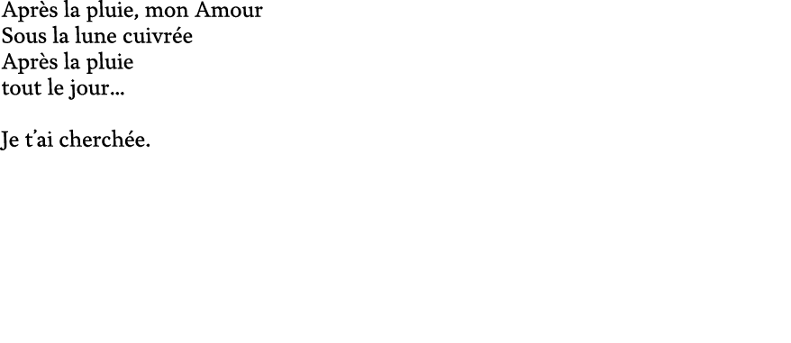 Apr s la pluie, mon Amour Sous la lune cuivr e Apr s la pluie tout le jour… Je t’ai cherch e. 