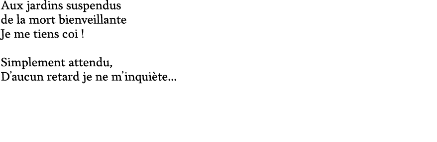 Aux jardins suspendus de la mort bienveillante Je me tiens coi ! Simplement attendu, D’aucun retard je ne m’inqui te...