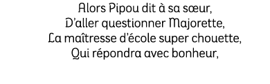 Alors Pipou dit  sa s ur, D’aller questionner Majorette, La ma tresse d’ cole super chouette, Qui r pondra avec bonh...