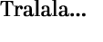 Tralala…