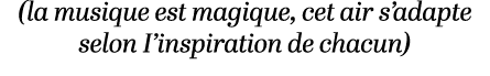 (la musique est magique, cet air s’adapte selon I’inspiration de chacun)